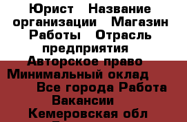 Юрист › Название организации ­ Магазин Работы › Отрасль предприятия ­ Авторское право › Минимальный оклад ­ 30 000 - Все города Работа » Вакансии   . Кемеровская обл.,Гурьевск г.